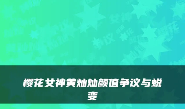 樱花女神黄灿灿颜值争议与蜕变