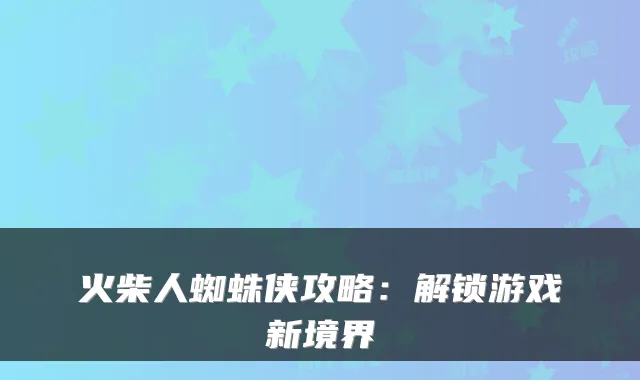 火柴人蜘蛛侠攻略:解锁游戏新境界