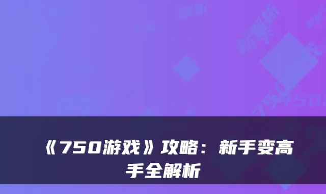 《750游戏》攻略：新手变高手全解析