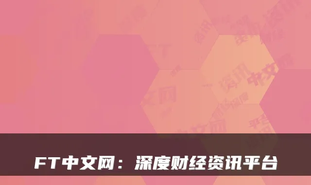 FT中文网：深度财经资讯平台