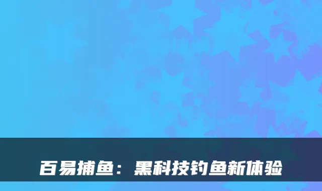 百易捕鱼：黑科技钓鱼新体验