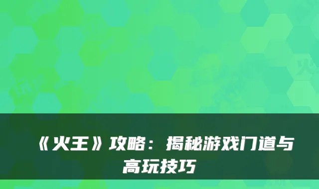 《火王》攻略:揭秘游戏门道与高玩技巧