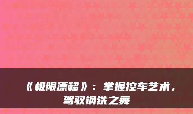 《极限漂移》：掌握控车艺术，驾驭钢铁之舞