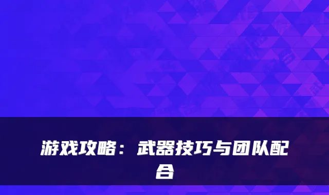 游戏攻略：武器技巧与团队配合