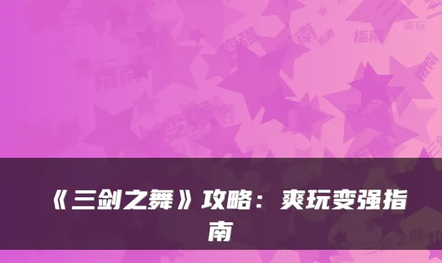 《三剑之舞》攻略：爽玩变强指南