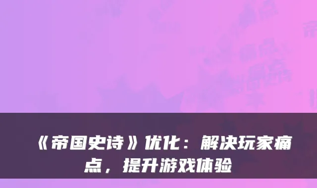 《帝国史诗》优化：解决玩家痛点，提升游戏体验