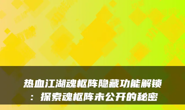 热血江湖魂枢阵隐藏功能解锁:探索魂枢阵未公开的秘密