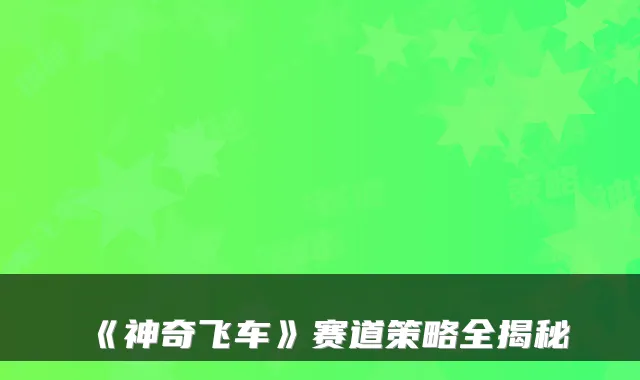 《神奇飞车》赛道策略全揭秘