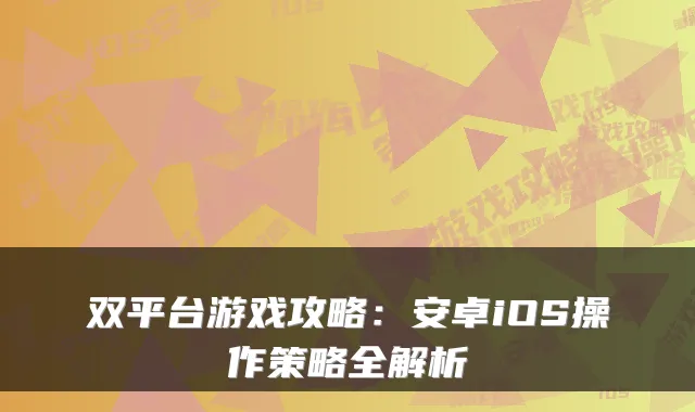 双平台游戏攻略：安卓iOS操作策略全解析