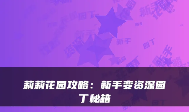 莉莉花园攻略：新手变资深园丁秘籍