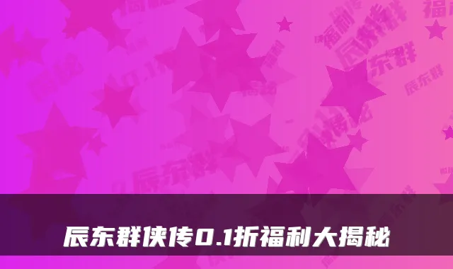 辰东群侠传0.1折福利大揭秘