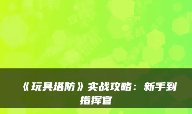 《玩具塔防》实战攻略：新手到指挥官
