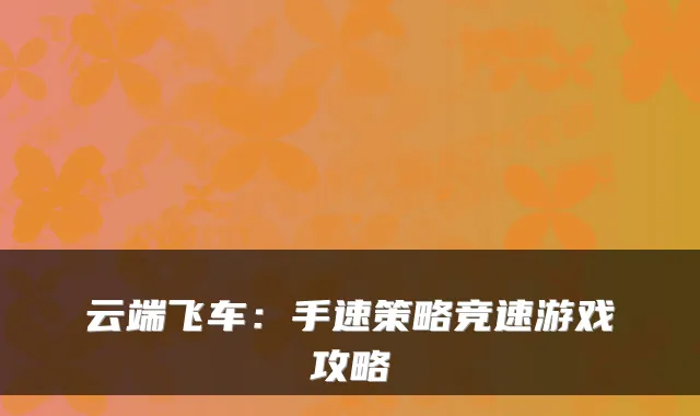 云端飞车：手速策略竞速游戏攻略