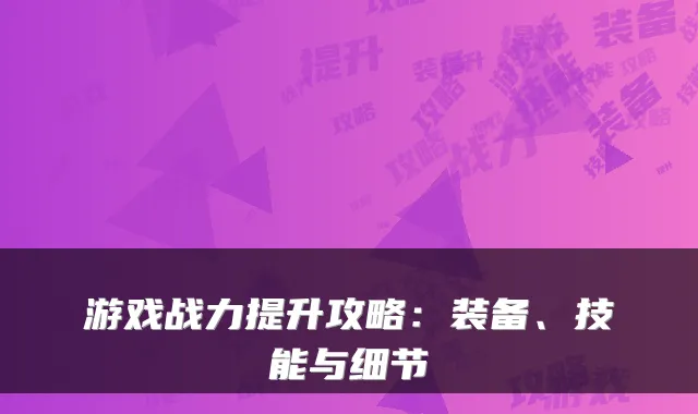 游戏战力提升攻略：装备、技能与细节