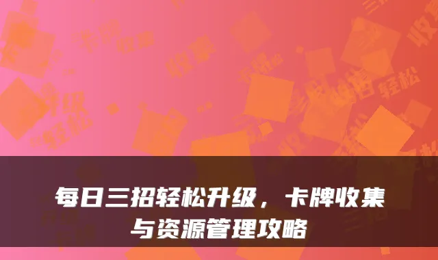 每日三招轻松升级，卡牌收集与资源管理攻略