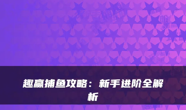 趣赢捕鱼攻略：新手进阶全解析