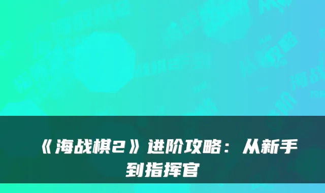 《海战棋2》进阶攻略：从新手到指挥官