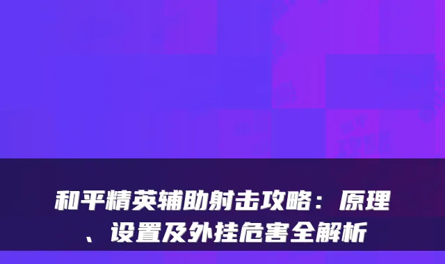 和平精英辅助射击攻略：原理、设置及外挂危害全解析