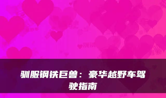 驯服钢铁巨兽：豪华越野车驾驶指南