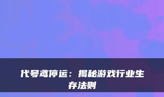 代号鸢停运：揭秘游戏行业生存法则