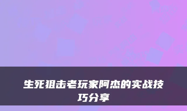 生死狙击老玩家阿杰的实战技巧分享