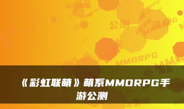 《彩虹联萌》萌系MMORPG手游公测