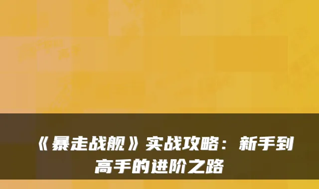 《暴走战舰》实战攻略：新手到高手的进阶之路