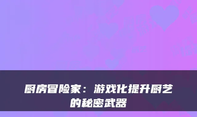 厨房冒险家:游戏化提升厨艺的秘密武器