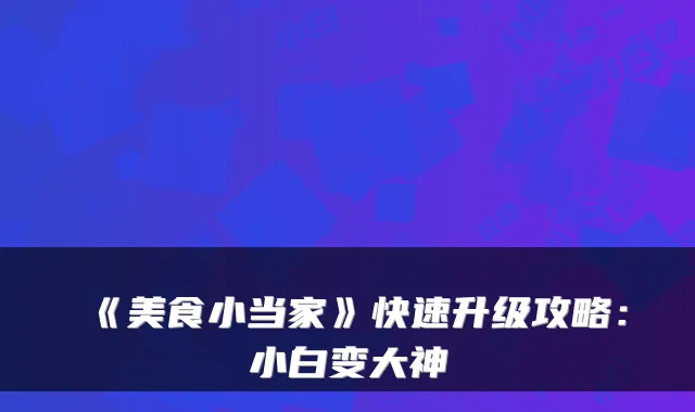 《美食小当家》快速升级攻略：小白变大神