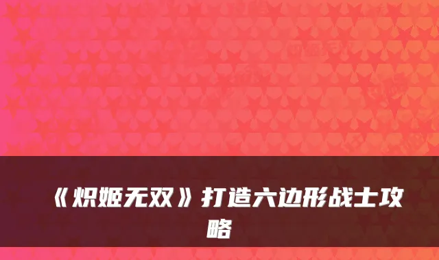 《炽姬无双》打造六边形战士攻略