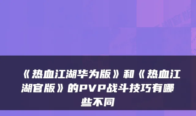 《热血江湖华为版》和《热血江湖官版》的PVP战斗技巧有哪些不同