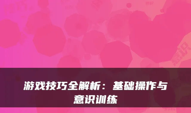游戏技巧全解析:基础操作与意识训练
