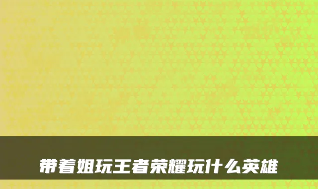 带着姐玩王者荣耀玩什么英雄