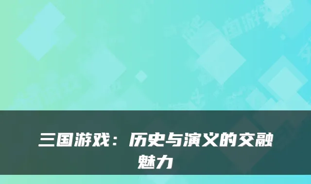 三国游戏：历史与演义的交融魅力