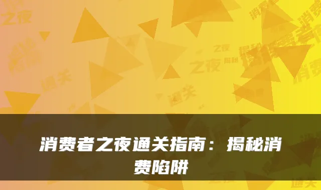 消费者之夜通关指南：揭秘消费陷阱