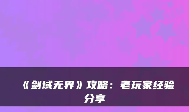 《剑域无界》攻略：老玩家经验分享