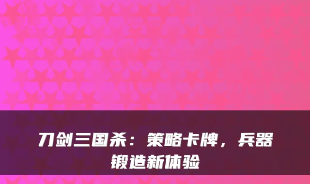刀剑三国杀：策略卡牌，兵器锻造新体验