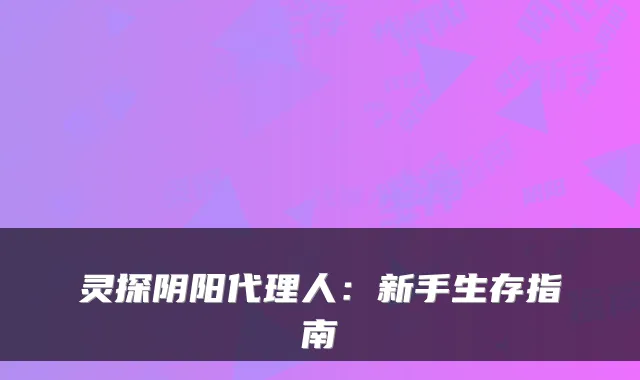 灵探阴阳代理人：新手生存指南