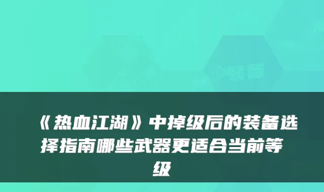 《热血江湖》中掉级后的装备选择指南哪些武器更适合当前等级