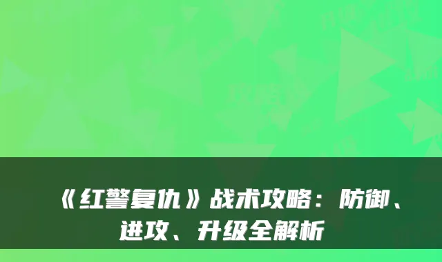 《红警复仇》战术攻略：防御、进攻、升级全解析