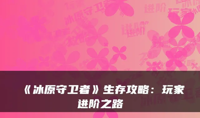 《冰原守卫者》生存攻略：玩家进阶之路