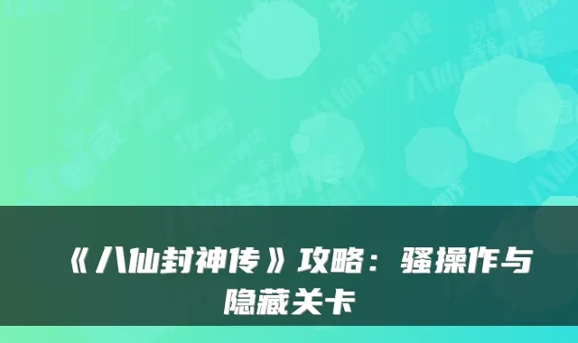 《八仙封神传》攻略:骚操作与隐藏关卡