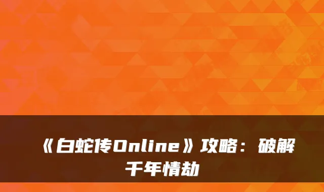 《白蛇传Online》攻略：破解千年情劫