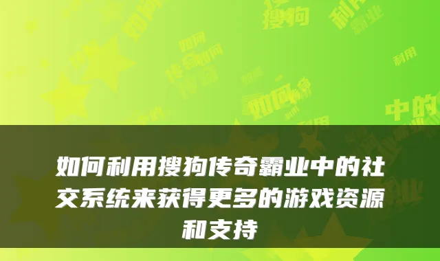 如何利用搜狗传奇霸业中的社交系统来获得更多的游戏资源和支持
