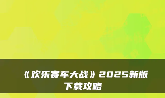 《欢乐赛车大战》2025新版下载攻略