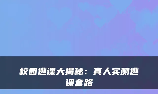 校园逃课大揭秘：真人实测逃课套路