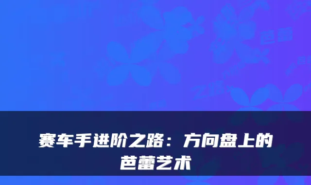 赛车手进阶之路：方向盘上的芭蕾艺术