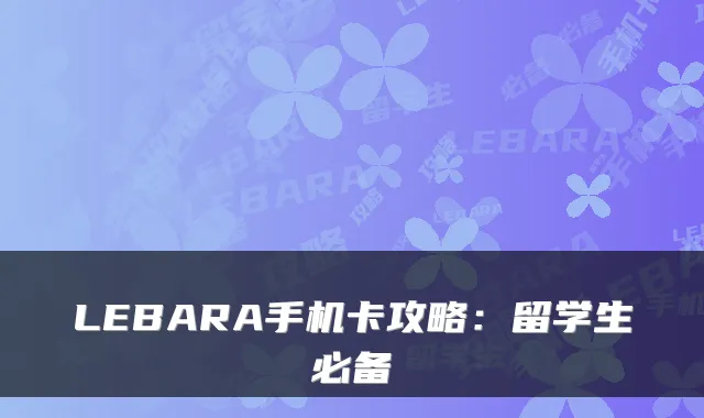 LEBARA手机卡攻略：留学生必备
