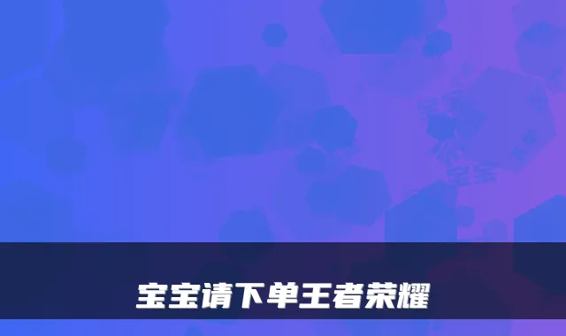 宝宝请下单王者荣耀