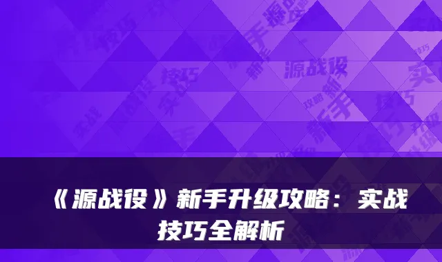 《源战役》新手升级攻略：实战技巧全解析